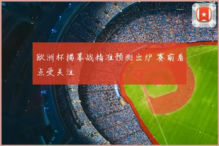 欧洲杯揭幕战精准预测出炉 赛前看点受关注
