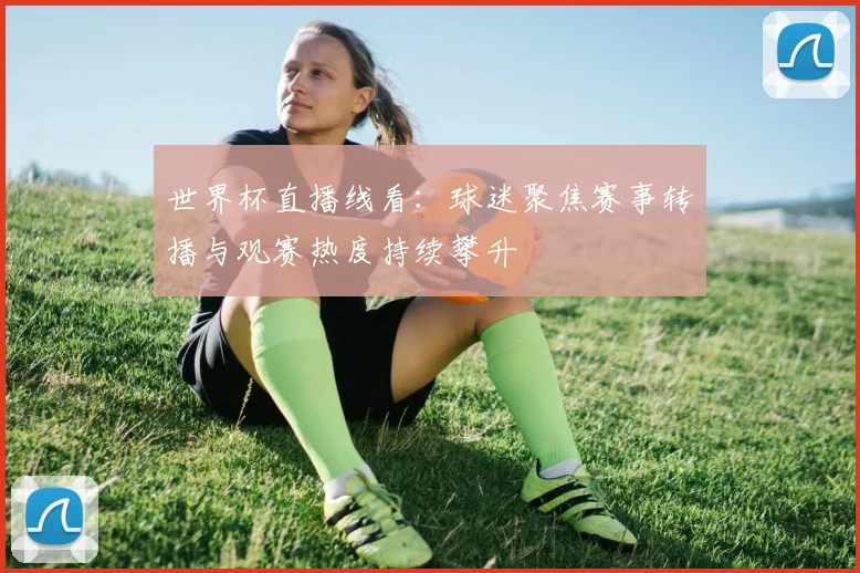 世界杯直播线看:球迷聚焦赛事转播与观赛热度持续攀升