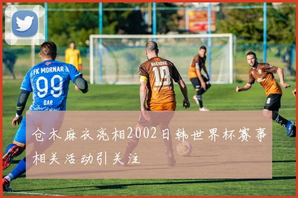 仓木麻衣亮相2002日韩世界杯赛事相关活动引关注