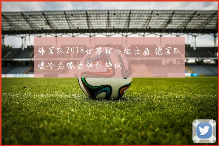 韩国队2018世界杯小组出局 德国队爆冷无缘晋级引热议