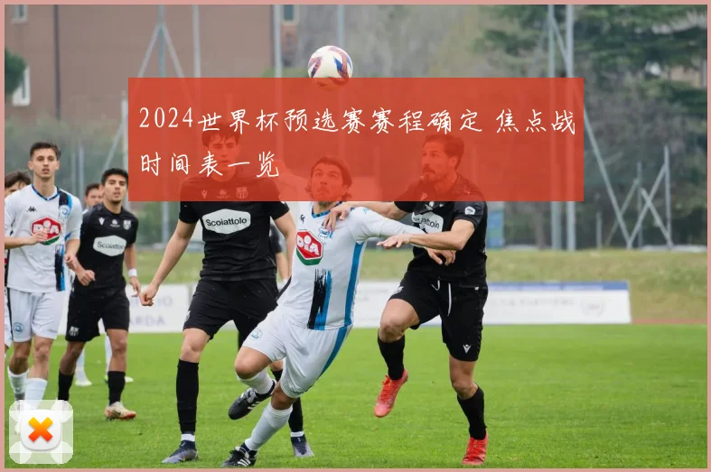 2024世界杯预选赛赛程确定 焦点战时间表一览