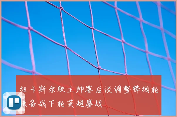纽卡斯尔联主帅赛后谈调整锋线轮换备战下轮英超鏖战