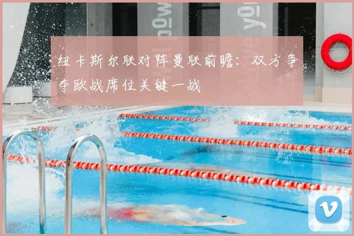 纽卡斯尔联对阵曼联前瞻：双方争夺欧战席位关键一战