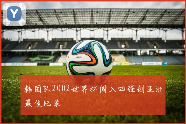 韩国队2002世界杯闯入四强创亚洲最佳纪录