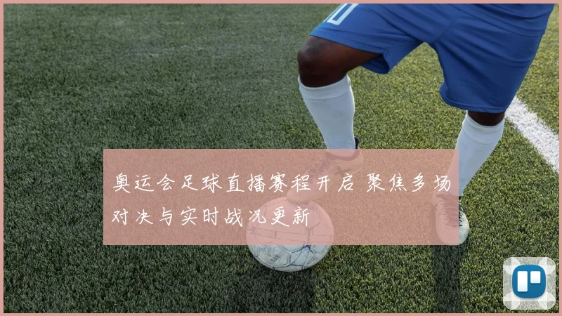 奥运会足球直播赛程开启 聚焦多场对决与实时战况更新