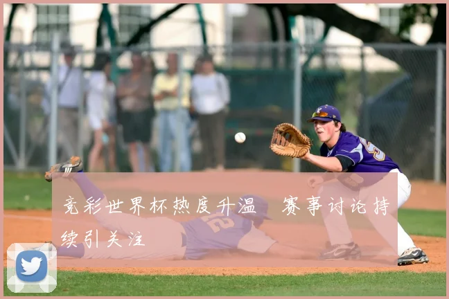 竞彩世界杯热度升温 赛事讨论持续引关注