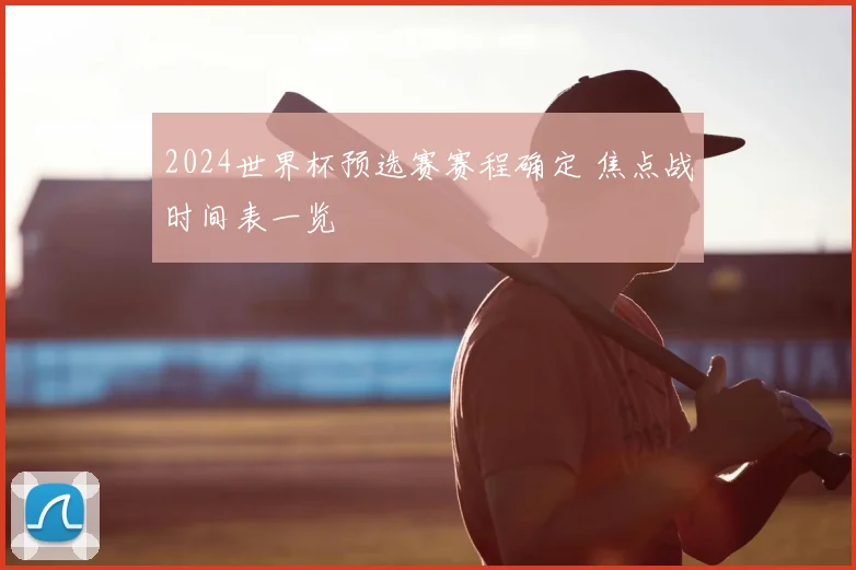 2024世界杯预选赛赛程确定 焦点战时间表一览