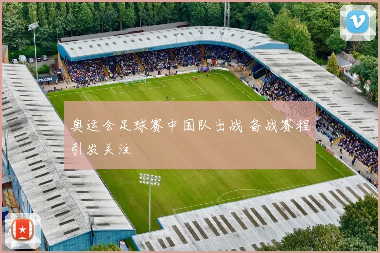 奥运会足球赛中国队出战 备战赛程引发关注