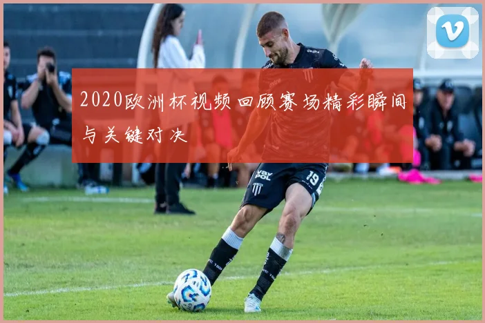 2020欧洲杯视频回顾赛场精彩瞬间与关键对决