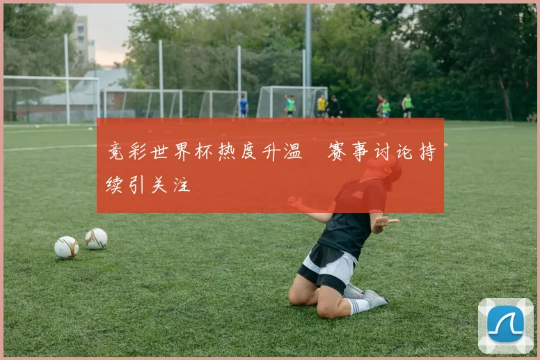 竞彩世界杯热度升温　赛事讨论持续引关注