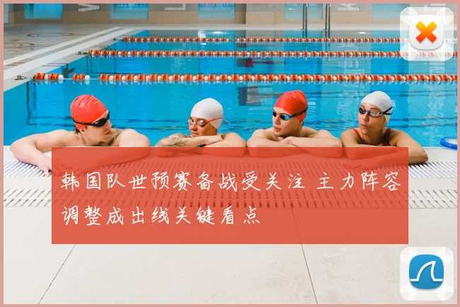 韩国队世预赛备战受关注 主力阵容调整成出线关键看点