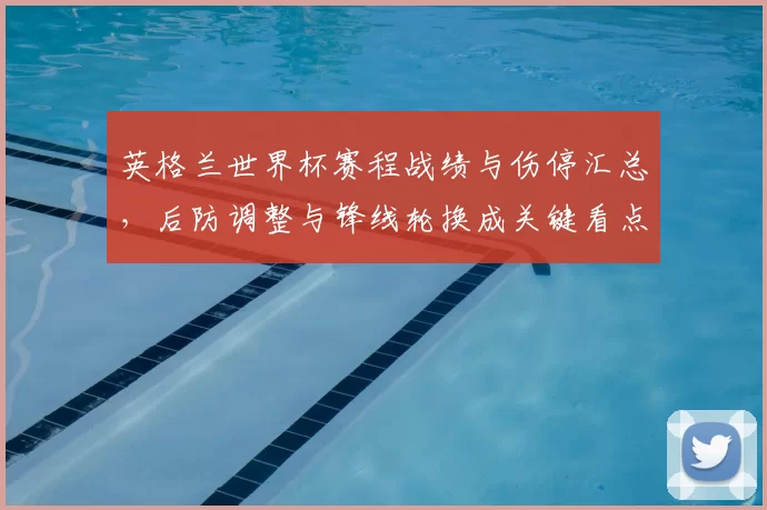 英格兰世界杯赛程战绩与伤停汇总，后防调整与锋线轮换成关键看点