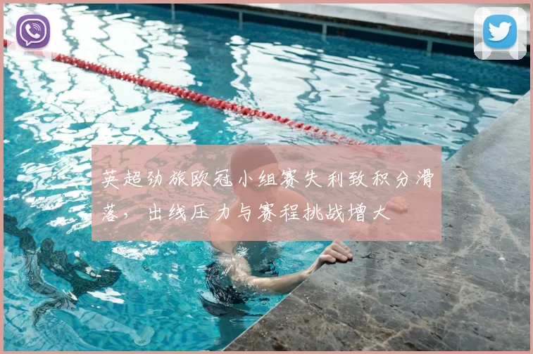 英超劲旅欧冠小组赛失利致积分滑落，出线压力与赛程挑战增大