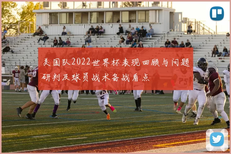 美国队2022世界杯表现回顾与问题研判及球员战术备战看点