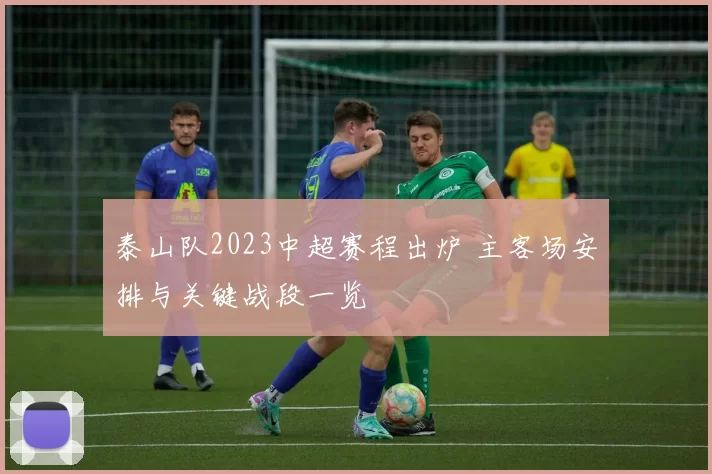 泰山队2023中超赛程出炉 主客场安排与关键战段一览