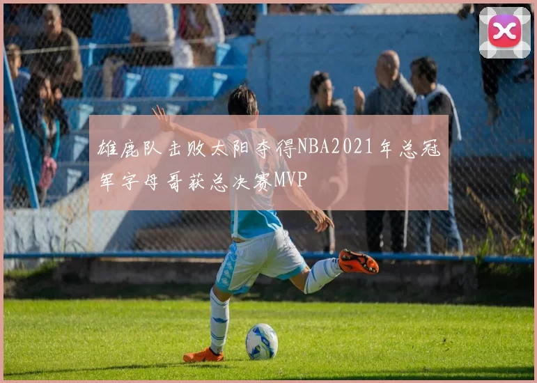 雄鹿队击败太阳夺得NBA2021年总冠军字母哥获总决赛MVP