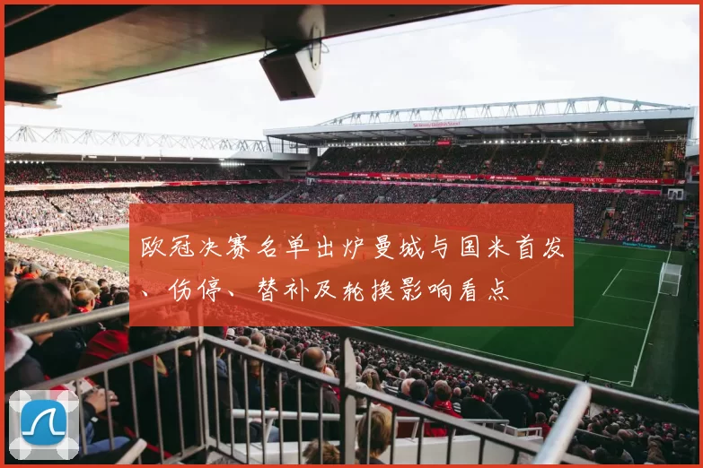 欧冠决赛名单出炉曼城与国米首发、伤停、替补及轮换影响看点
