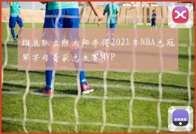 雄鹿队击败太阳夺得2021年NBA总冠军字母哥获总决赛MVP