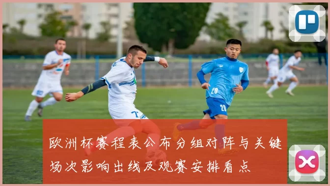 欧洲杯赛程表公布分组对阵与关键场次影响出线及观赛安排看点
