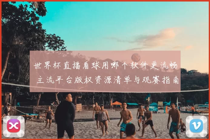 世界杯直播看球用哪个软件更流畅 主流平台版权资源清单与观赛指南