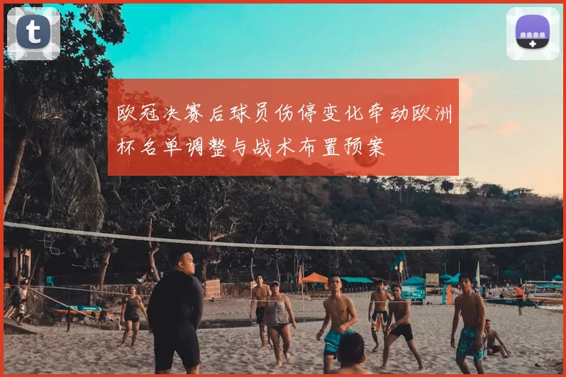 欧冠决赛后球员伤停变化牵动欧洲杯名单调整与战术布置预案