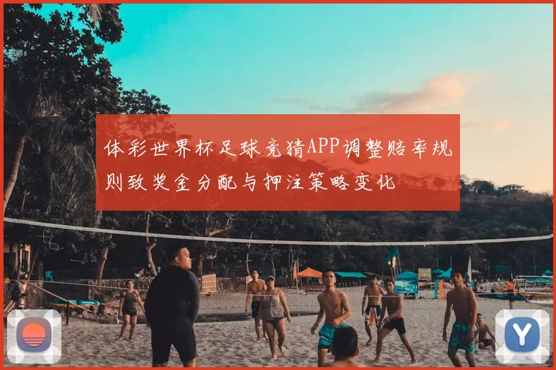 体彩世界杯足球竞猜APP调整赔率规则致奖金分配与押注策略变化
