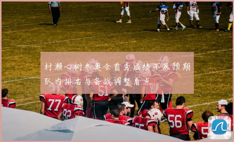 村濑心树冬奥会首秀成绩不及预期队内排名与备战调整看点