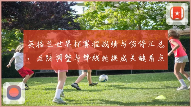 英格兰世界杯赛程战绩与伤停汇总，后防调整与锋线轮换成关键看点