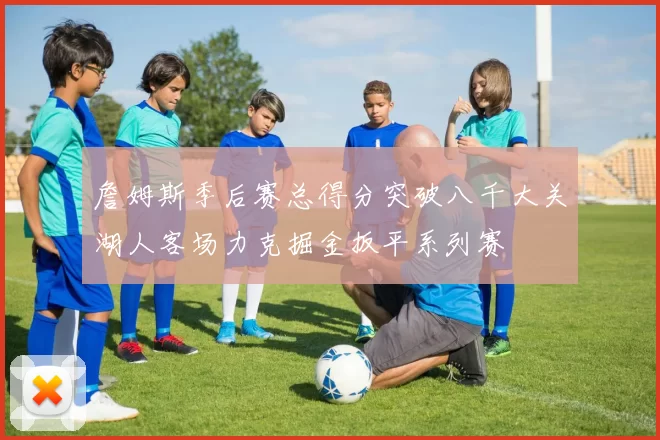 詹姆斯季后赛总得分突破八千大关湖人客场力克掘金扳平系列赛