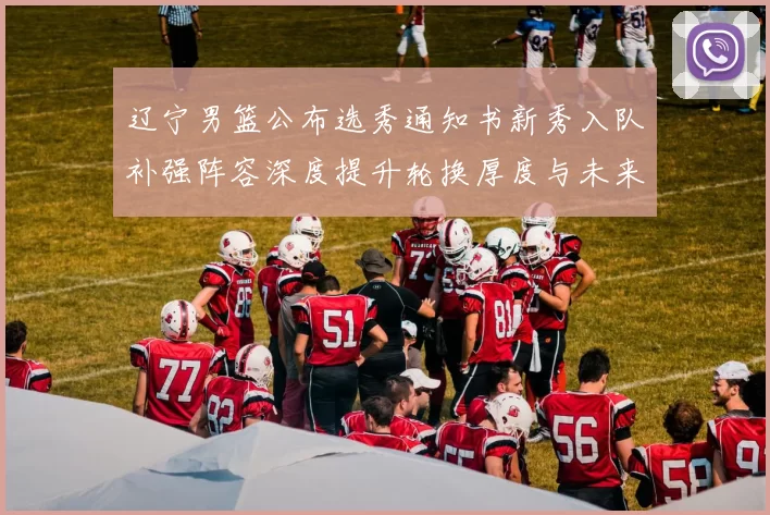 辽宁男篮公布选秀通知书新秀入队补强阵容深度提升轮换厚度与未来竞争力