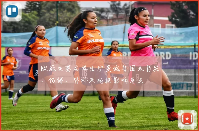 欧冠决赛名单出炉曼城与国米首发、伤停、替补及轮换影响看点