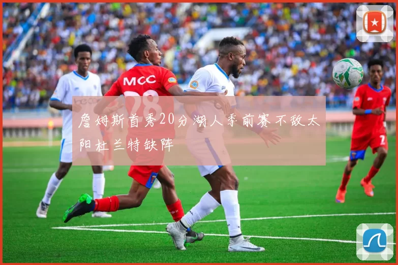 詹姆斯首秀20分湖人季前赛不敌太阳杜兰特缺阵