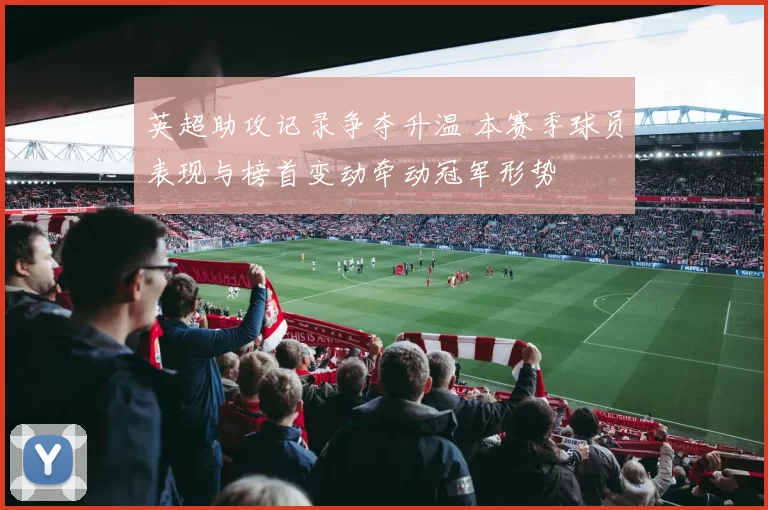 英超助攻记录争夺升温 本赛季球员表现与榜首变动牵动冠军形势