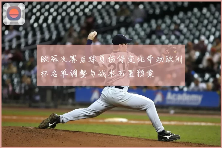 欧冠决赛后球员伤停变化牵动欧洲杯名单调整与战术布置预案