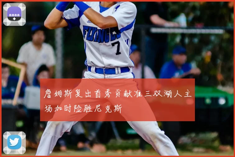 詹姆斯复出首秀贡献准三双湖人主场加时险胜尼克斯