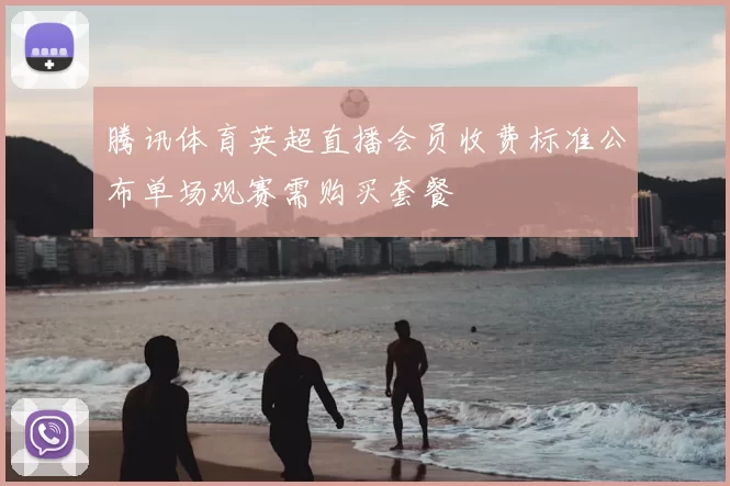 腾讯体育英超直播会员收费标准公布单场观赛需购买套餐