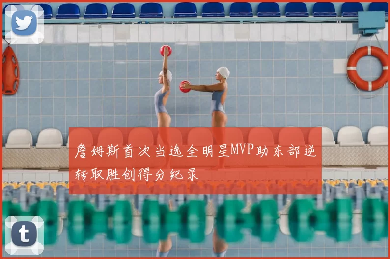 詹姆斯首次当选全明星MVP助东部逆转取胜创得分纪录