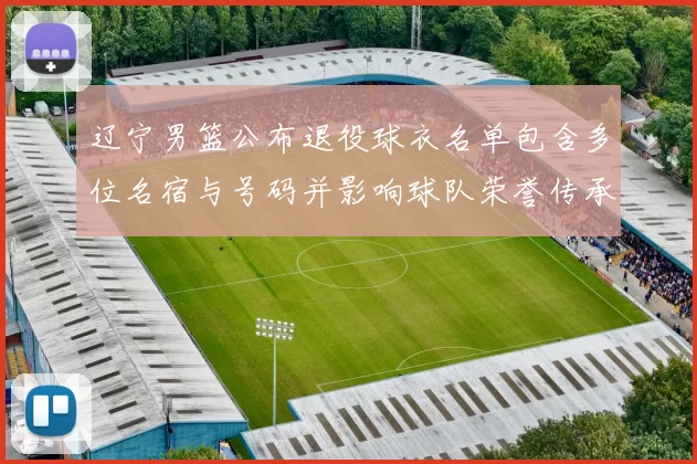 辽宁男篮公布退役球衣名单包含多位名宿与号码并影响球队荣誉传承