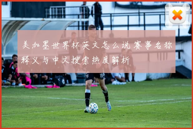 美加墨世界杯英文怎么说 赛事名称释义与中文搜索热度解析