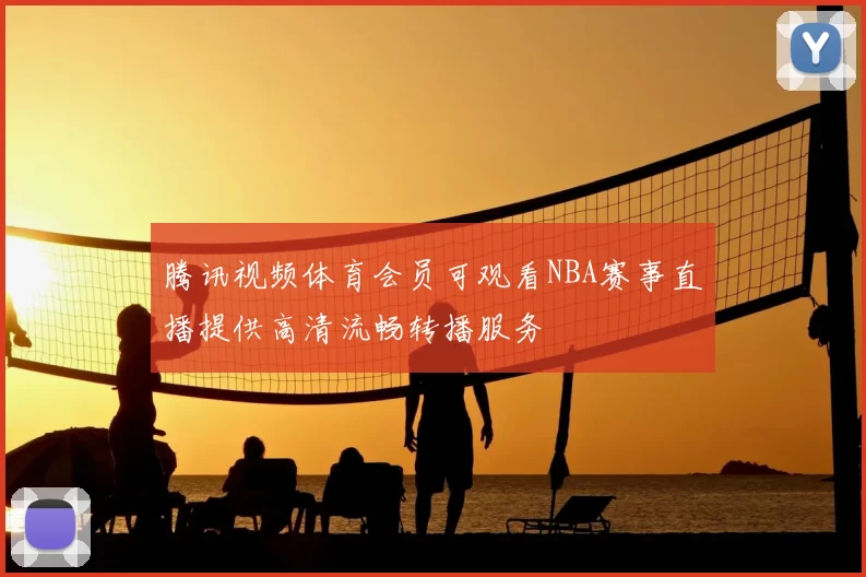 腾讯视频体育会员可观看NBA赛事直播提供高清流畅转播服务