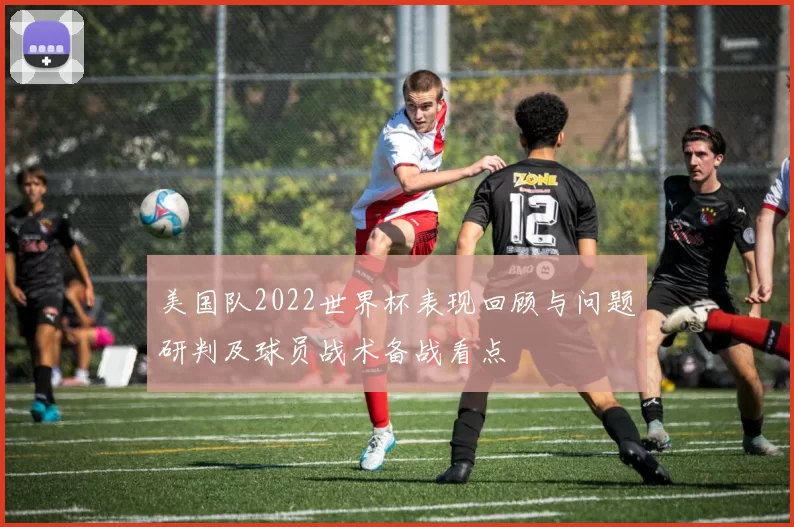 美国队2022世界杯表现回顾与问题研判及球员战术备战看点