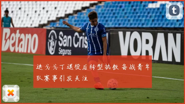 迭戈戈丁退役后转型执教 备战青年队赛事引发关注