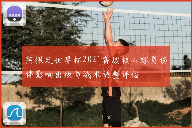 阿根廷世界杯2021备战核心球员伤停影响出线与战术调整评估