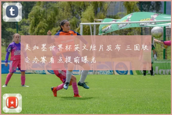 美加墨世界杯英文短片发布 三国联合办赛看点提前曝光