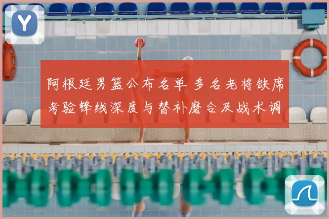 阿根廷男篮公布名单 多名老将缺席考验锋线深度与替补磨合及战术调整