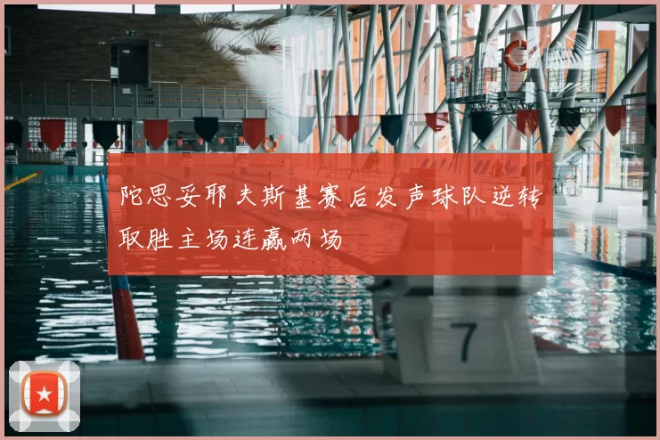 陀思妥耶夫斯基赛后发声球队逆转取胜主场连赢两场
