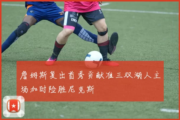 詹姆斯复出首秀贡献准三双湖人主场加时险胜尼克斯