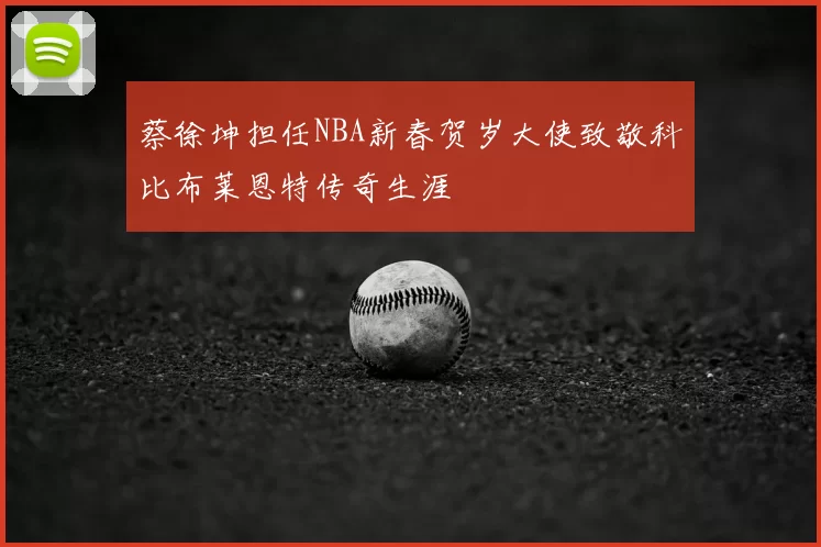 蔡徐坤担任NBA新春贺岁大使致敬科比布莱恩特传奇生涯