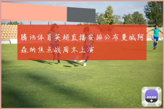 腾讯体育英超直播安排公布曼城阿森纳焦点战周末上演