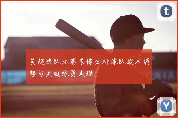 英超狼队比赛录像分析球队战术调整与关键球员表现